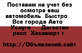 Поставим на учет без осмотра ваш автомобиль. Быстро. - Все города Авто » Услуги   . Дагестан респ.,Хасавюрт г.